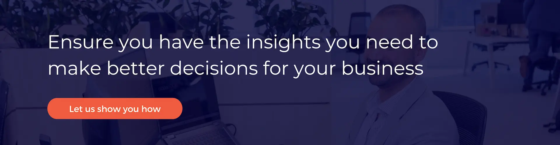 Ensure you have the insights you need to make better decisions for your business.